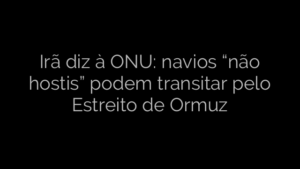 ​Irã diz à ONU: navios “não hostis” podem transitar pelo Estreito de Ormuz 
